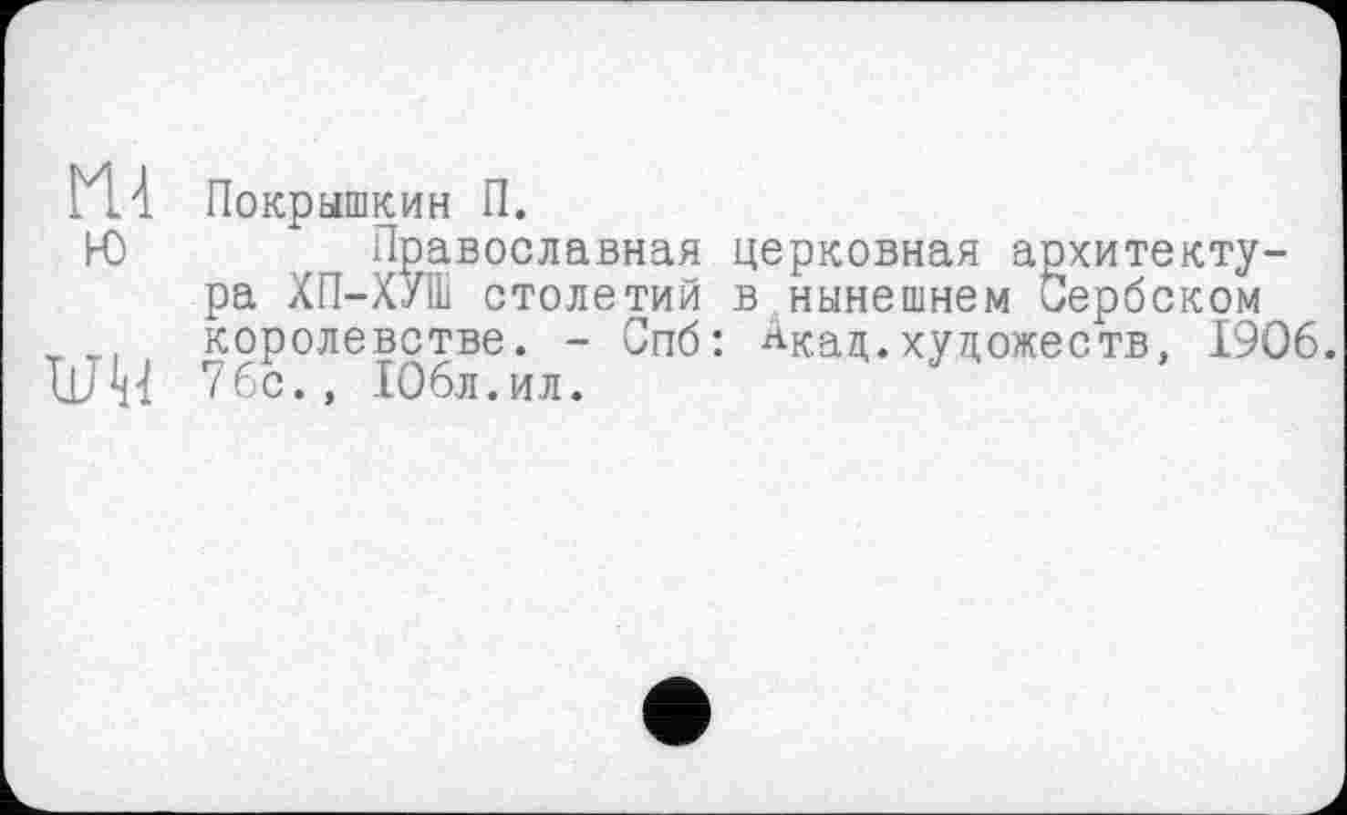 ﻿H à Покр ышкин П.
Ю ( Православная церковная архитектура ХП-ХУШ столетий в нынешнем Сербском vт1 королевстве. - Спб: ^кад.художеств, 1906. UM 76с., 106л.ил.